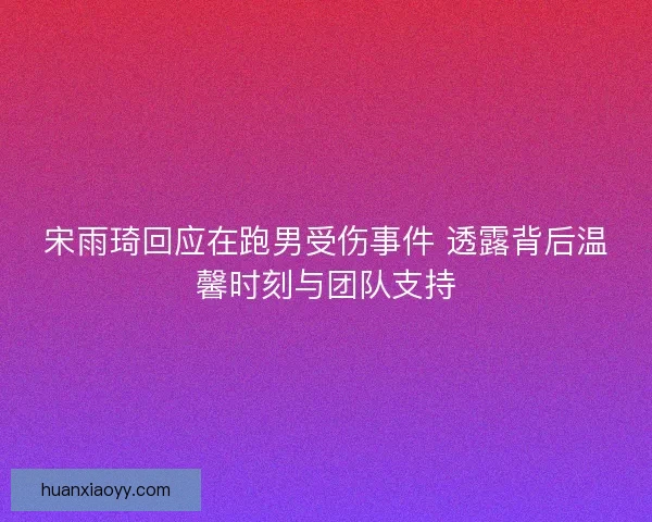 宋雨琦回应在跑男受伤事件 透露背后温馨时刻与团队支持 宋雨琦回应在跑男受伤事件 透露背后温馨时刻与团队支持
