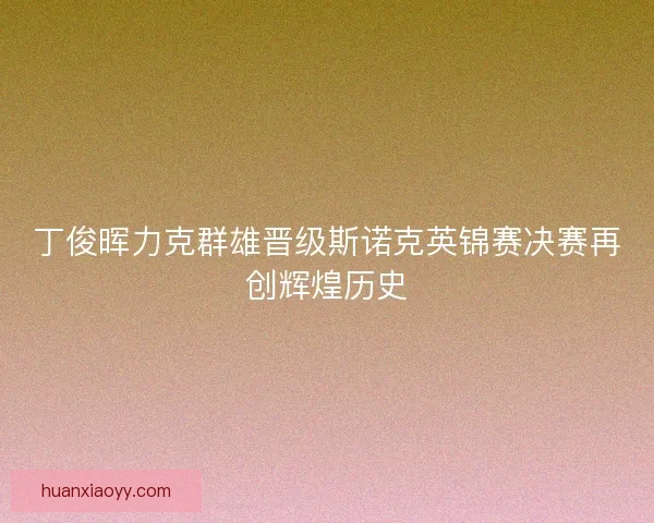 丁俊晖力克群雄晋级斯诺克英锦赛决赛再创辉煌历史