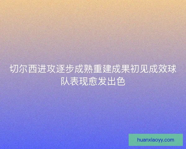 切尔西进攻逐步成熟重建成果初见成效球队表现愈发出色