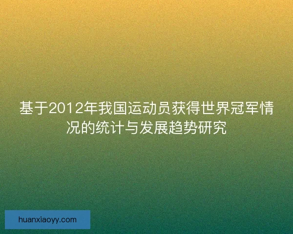 基于2012年我国运动员获得世界冠军情况的统计与发展趋势研究