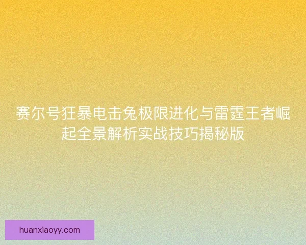 赛尔号狂暴电击兔极限进化与雷霆王者崛起全景解析实战技巧揭秘版
